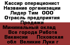 Кассир-операционист › Название организации ­ Лидер Тим, ООО › Отрасль предприятия ­ Продажи › Минимальный оклад ­ 1 - Все города Работа » Вакансии   . Псковская обл.,Великие Луки г.